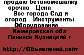 продаю бетономешалку  срочно › Цена ­ 40 000 - Все города Сад и огород » Инструменты. Оборудование   . Кемеровская обл.,Ленинск-Кузнецкий г.